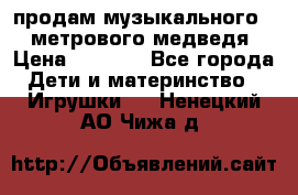 продам музыкального 1,5 метрового медведя  › Цена ­ 2 500 - Все города Дети и материнство » Игрушки   . Ненецкий АО,Чижа д.